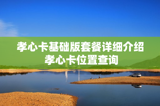 孝心卡基础版套餐详细介绍 孝心卡位置查询