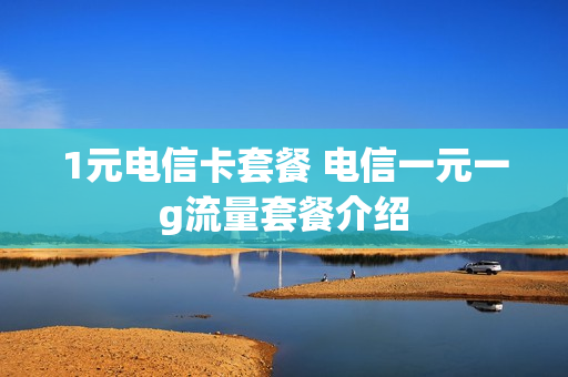 1元电信卡套餐 电信一元一g流量套餐介绍