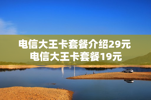 电信大王卡套餐介绍29元 电信大王卡套餐19元