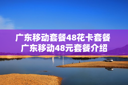 广东移动套餐48花卡套餐 广东移动48元套餐介绍