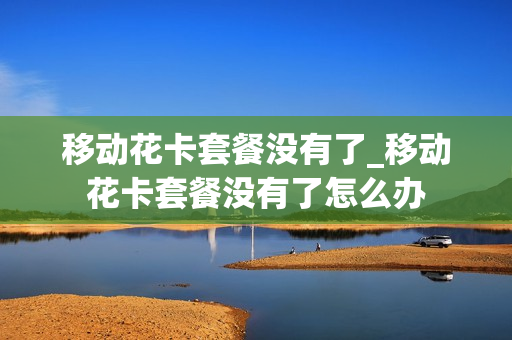 移动花卡套餐没有了_移动花卡套餐没有了怎么办