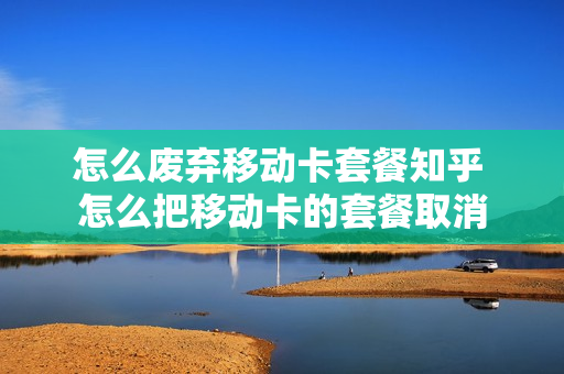 怎么废弃移动卡套餐知乎 怎么把移动卡的套餐取消