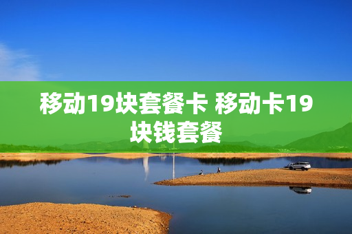 移动19块套餐卡 移动卡19块钱套餐