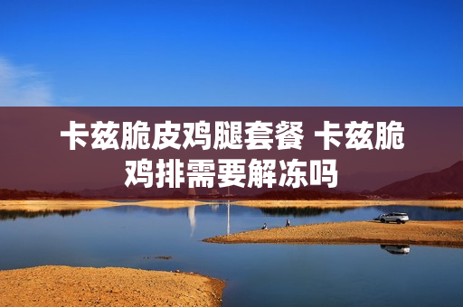 卡兹脆皮鸡腿套餐 卡兹脆鸡排需要解冻吗