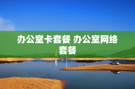 办公室卡套餐 办公室网络套餐