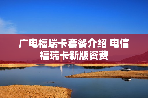 广电福瑞卡套餐介绍 电信福瑞卡新版资费