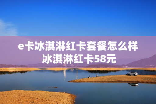 e卡冰淇淋红卡套餐怎么样 冰淇淋红卡58元