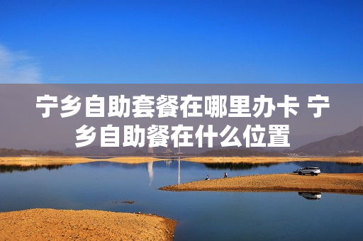宁乡自助套餐在哪里办卡 宁乡自助餐在什么位置