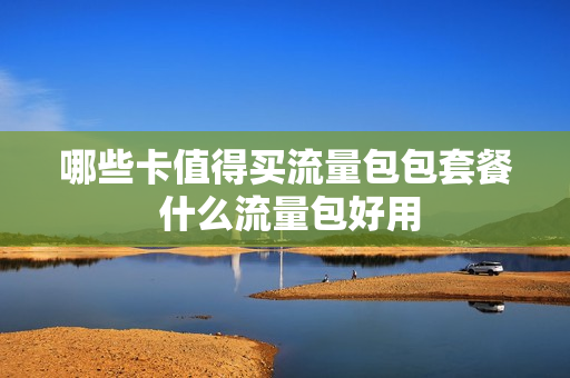 哪些卡值得买流量包包套餐 什么流量包好用