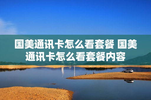 国美通讯卡怎么看套餐 国美通讯卡怎么看套餐内容