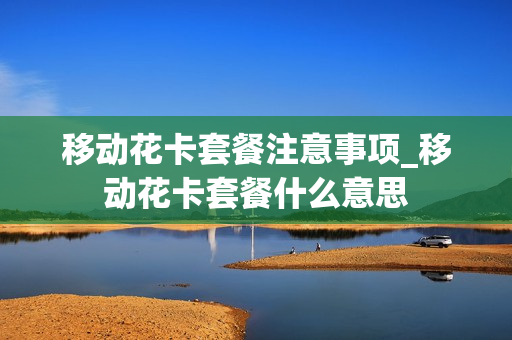 移动花卡套餐注意事项_移动花卡套餐什么意思