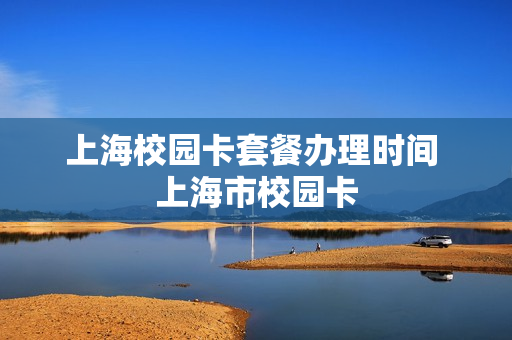 上海校园卡套餐办理时间 上海市校园卡