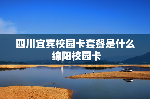 四川宜宾校园卡套餐是什么 绵阳校园卡