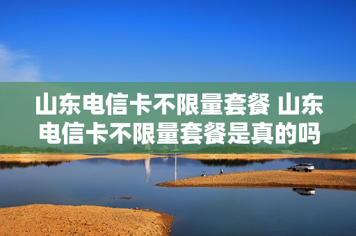 山东电信卡不限量套餐 山东电信卡不限量套餐是真的吗