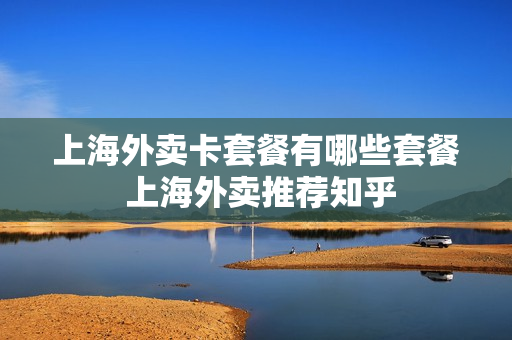 上海外卖卡套餐有哪些套餐 上海外卖推荐知乎