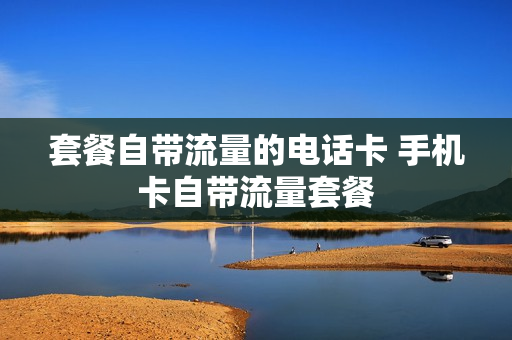 套餐自带流量的电话卡 手机卡自带流量套餐