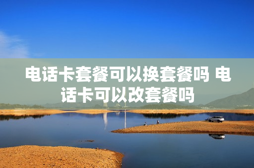 电话卡套餐可以换套餐吗 电话卡可以改套餐吗
