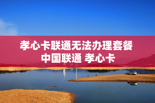 孝心卡联通无法办理套餐 中国联通 孝心卡