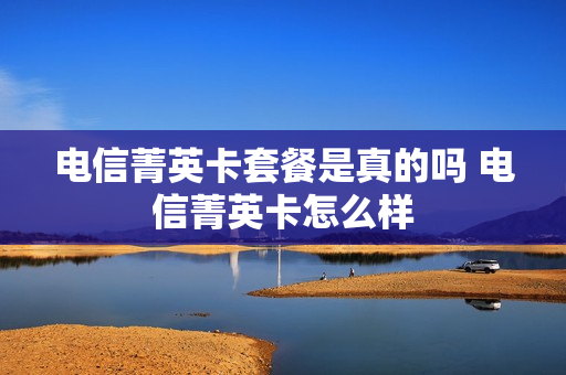 电信菁英卡套餐是真的吗 电信菁英卡怎么样