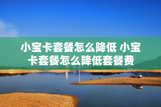 小宝卡套餐怎么降低 小宝卡套餐怎么降低套餐费
