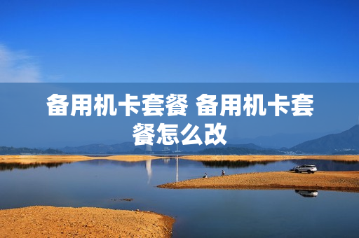 备用机卡套餐 备用机卡套餐怎么改