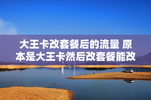 大王卡改套餐后的流量 原本是大王卡然后改套餐能改回去嘛