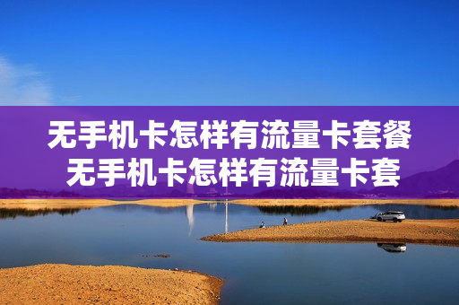 无手机卡怎样有流量卡套餐 无手机卡怎样有流量卡套餐使用