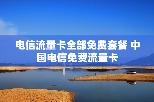 电信流量卡全部免费套餐 中国电信免费流量卡