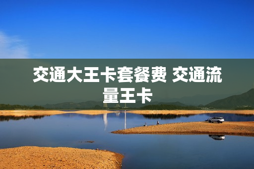 交通大王卡套餐费 交通流量王卡