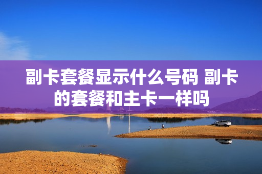 副卡套餐显示什么号码 副卡的套餐和主卡一样吗