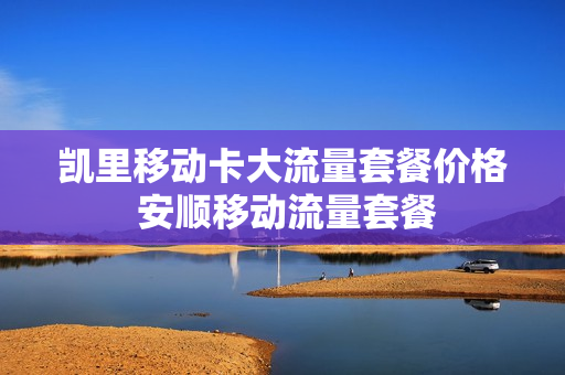 凯里移动卡大流量套餐价格 安顺移动流量套餐
