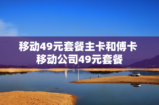 移动49元套餐主卡和傅卡 移动公司49元套餐