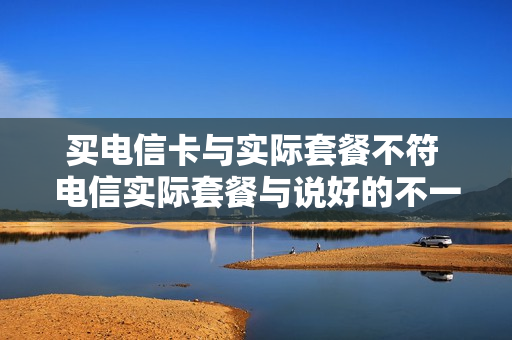 买电信卡与实际套餐不符 电信实际套餐与说好的不一样