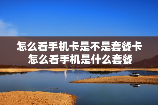 怎么看手机卡是不是套餐卡 怎么看手机是什么套餐