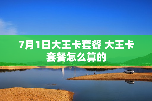 7月1日大王卡套餐 大王卡套餐怎么算的
