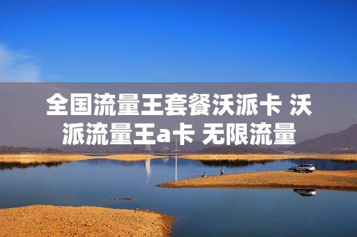 全国流量王套餐沃派卡 沃派流量王a卡 无限流量
