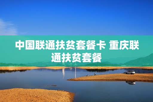 中国联通扶贫套餐卡 重庆联通扶贫套餐