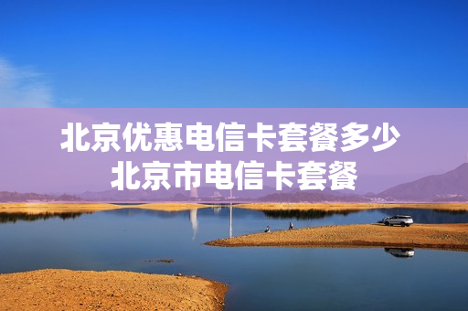 北京优惠电信卡套餐多少 北京市电信卡套餐