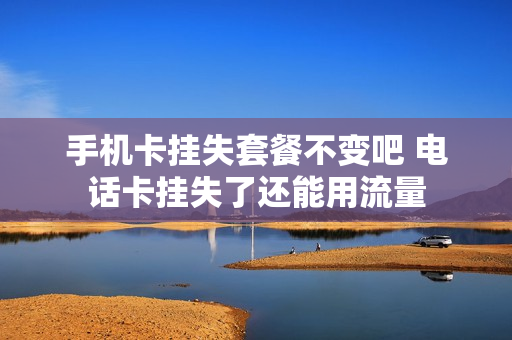 手机卡挂失套餐不变吧 电话卡挂失了还能用流量