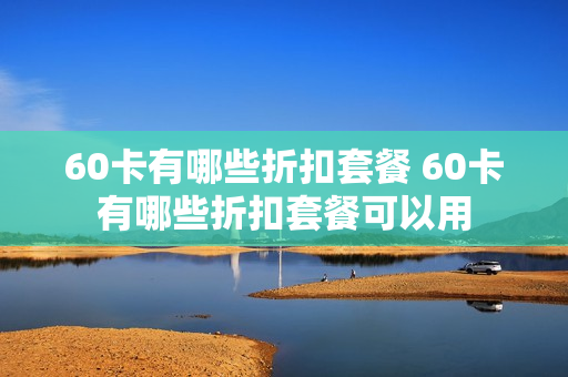 60卡有哪些折扣套餐 60卡有哪些折扣套餐可以用