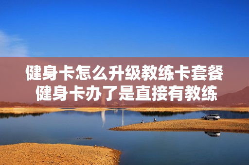 健身卡怎么升级教练卡套餐 健身卡办了是直接有教练教你