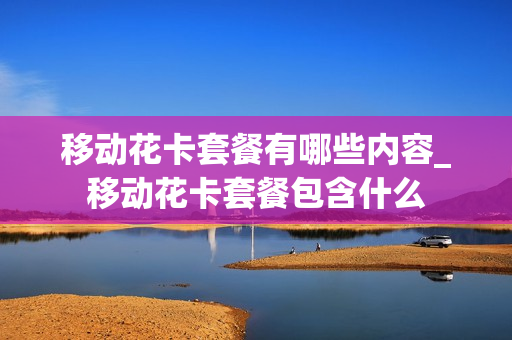 移动花卡套餐有哪些内容_移动花卡套餐包含什么