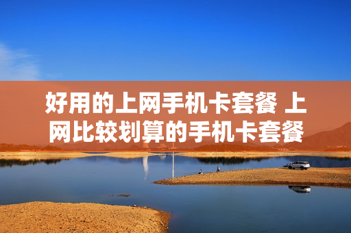 好用的上网手机卡套餐 上网比较划算的手机卡套餐