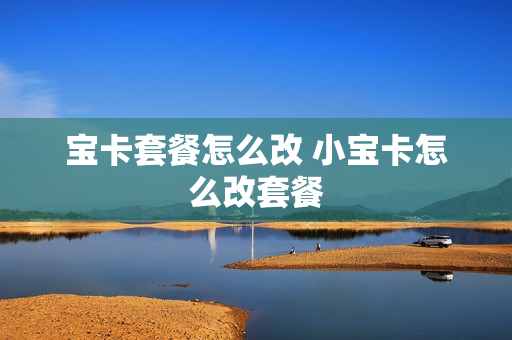 宝卡套餐怎么改 小宝卡怎么改套餐