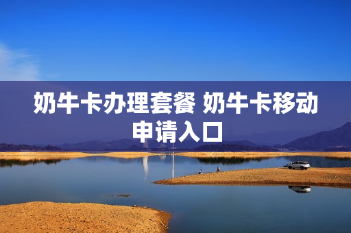 奶牛卡办理套餐 奶牛卡移动申请入口