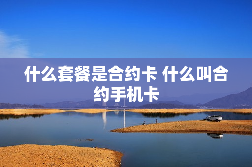 什么套餐是合约卡 什么叫合约手机卡