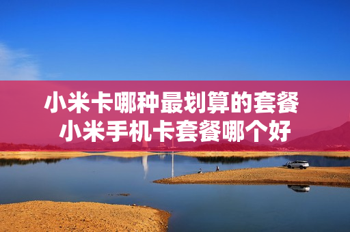 小米卡哪种最划算的套餐 小米手机卡套餐哪个好