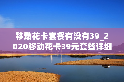 移动花卡套餐有没有39_2020移动花卡39元套餐详细介绍