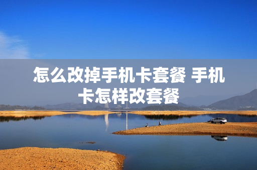 怎么改掉手机卡套餐 手机卡怎样改套餐