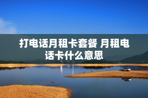 打电话月租卡套餐 月租电话卡什么意思